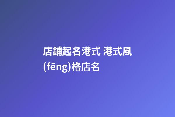 店鋪起名港式 港式風(fēng)格店名-第1張-店鋪起名-玄機(jī)派